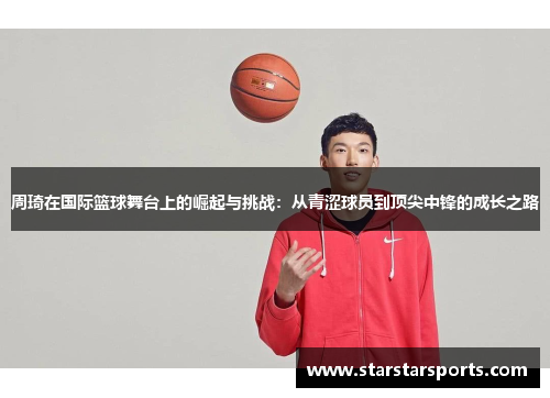 周琦在国际篮球舞台上的崛起与挑战：从青涩球员到顶尖中锋的成长之路